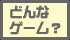 �ǂ�ȃQ�[���H